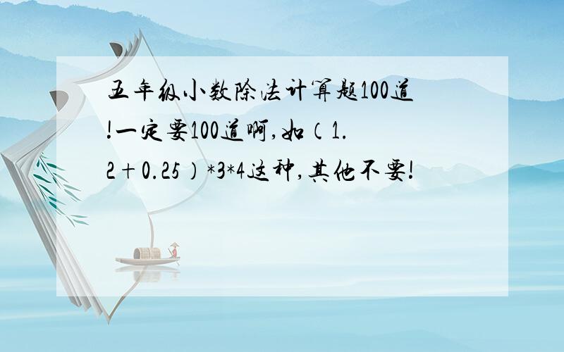 五年级小数除法计算题100道!一定要100道啊,如（1.2+0.25）*3*4这种,其他不要!