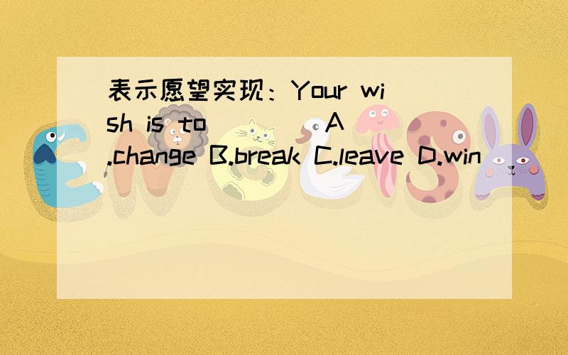 表示愿望实现：Your wish is to____ A.change B.break C.leave D.win