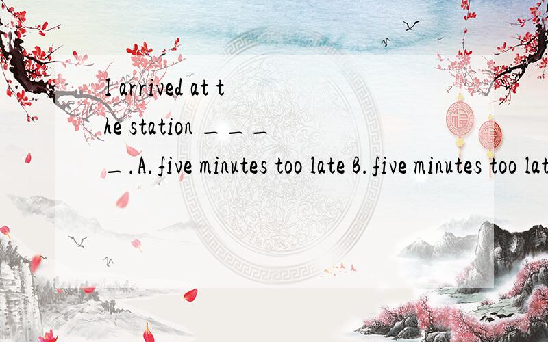 I arrived at the station ____.A.five minutes too late B.five minutes too laterC.too late for five minutes D.five minutes later on