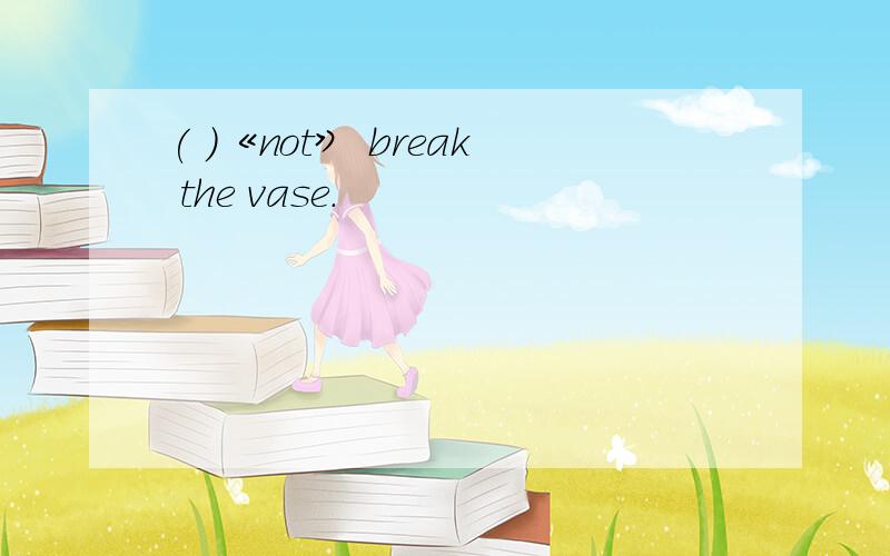 ( )《not》 break the vase.