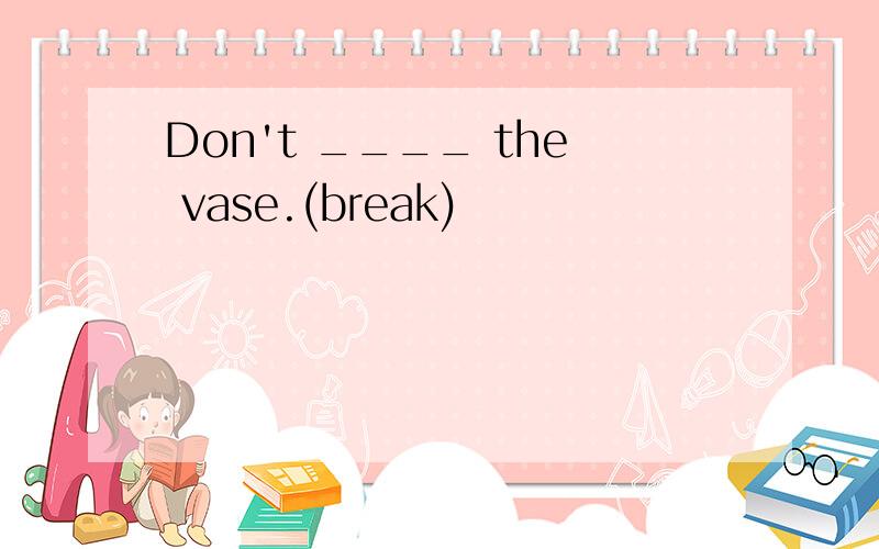Don't ____ the vase.(break)