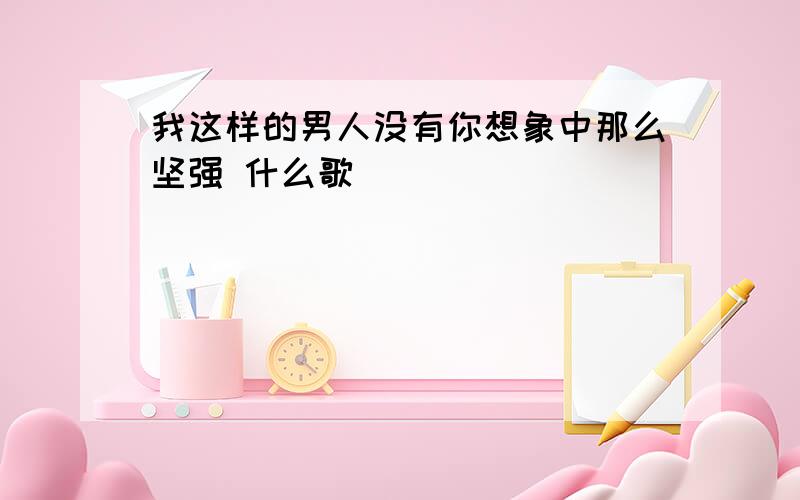 我这样的男人没有你想象中那么坚强 什么歌