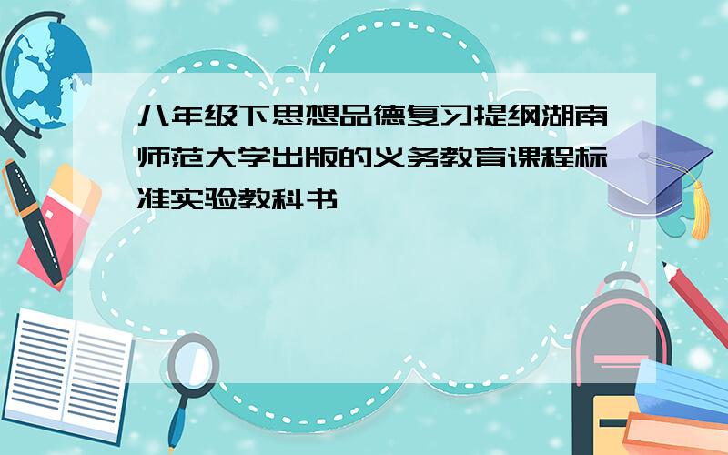 八年级下思想品德复习提纲湖南师范大学出版的义务教育课程标准实验教科书