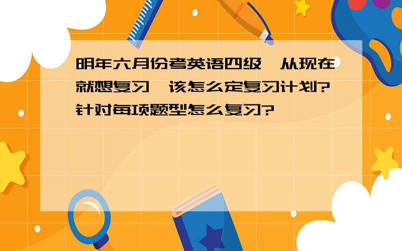 明年六月份考英语四级,从现在就想复习,该怎么定复习计划?针对每项题型怎么复习?