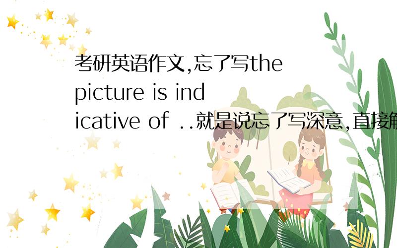 考研英语作文,忘了写the picture is indicative of ..就是说忘了写深意,直接解释现象了,能拿多少分.就是忘了写深意了,解释现象是按照那个来的.算跑题什么的不?能拿多少分呀.