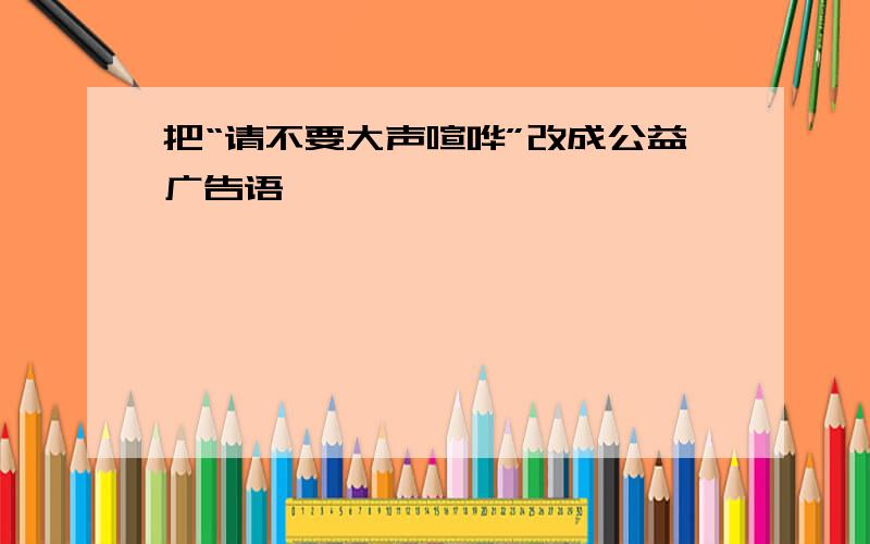 把“请不要大声喧哗”改成公益广告语