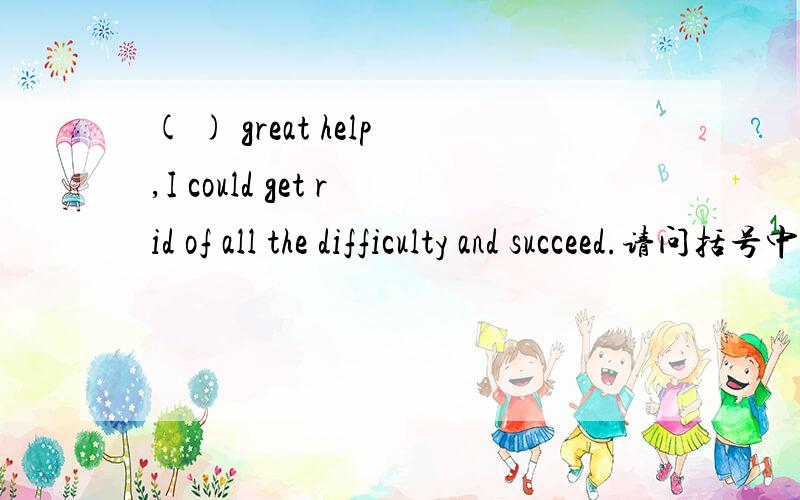 ( ) great help,I could get rid of all the difficulty and succeed.请问括号中应该填什么?A 是Offered( ) great help,I could get rid of all the difficulty and succeed.请问括号中应该填什么?A 是Offered ,B是Being offeredPlease tell me