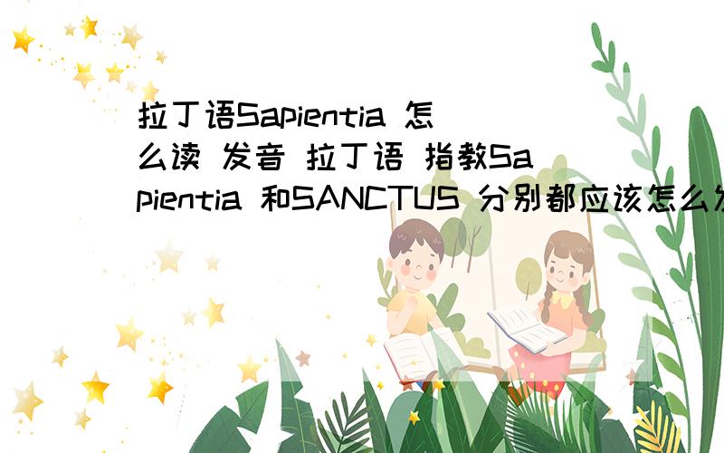 拉丁语Sapientia 怎么读 发音 拉丁语 指教Sapientia 和SANCTUS 分别都应该怎么发音?用中文怎么写?HEIMAT德语,应该用中文怎么读和发音?MAHOCA 应该用中文怎么读和发音 怎么写?什么含义?