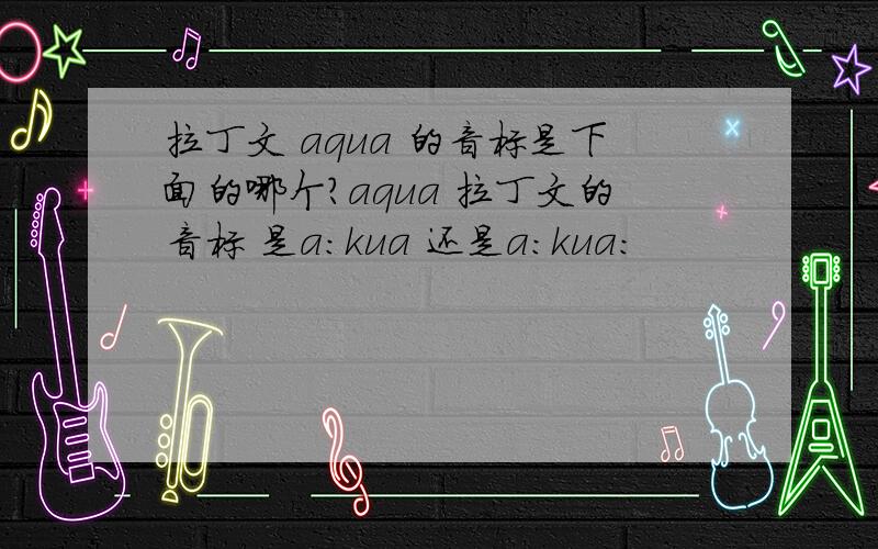 拉丁文 aqua 的音标是下面的哪个?aqua 拉丁文的音标 是a:kua 还是a：kua：