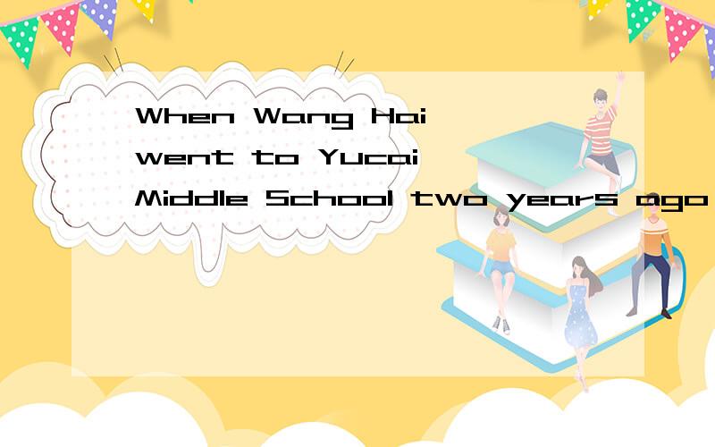 When Wang Hai went to Yucai Middle School two years ago,he worked hard and did very的相关翻译