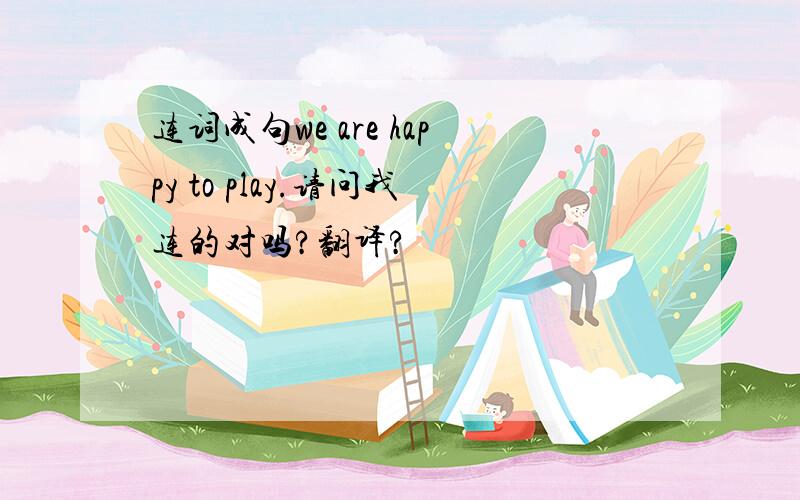 连词成句we are happy to play.请问我连的对吗?翻译?