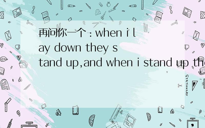 再问你一个：when i lay down they stand up,and when i stand up they lay down.谜底是什么?