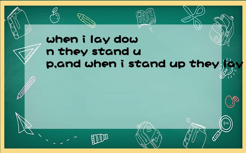 when i lay down they stand up,and when i stand up they lay down.谜底是什么?