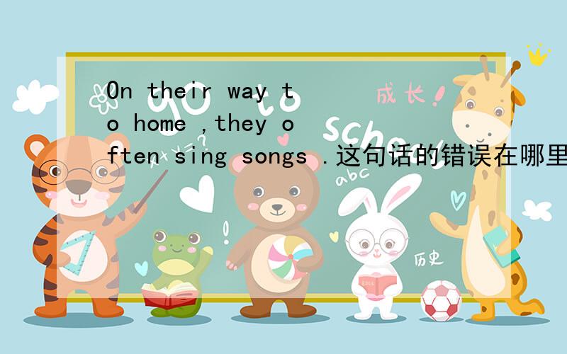 On their way to home ,they often sing songs .这句话的错误在哪里.