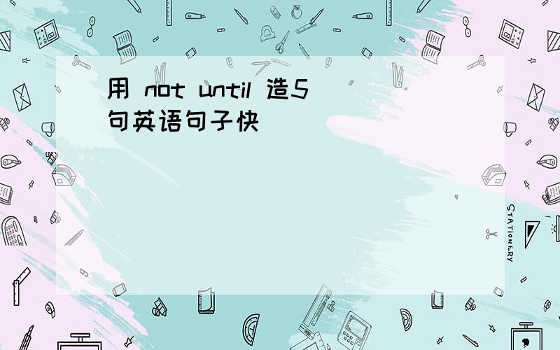 用 not until 造5句英语句子快