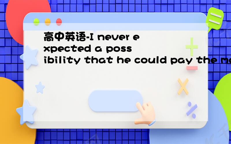 高中英语-I never expected a possibility that he could pay the money back to meI never expected（ ） a possibility that he could pay the money back to me答案选there to be,为什么不选there was