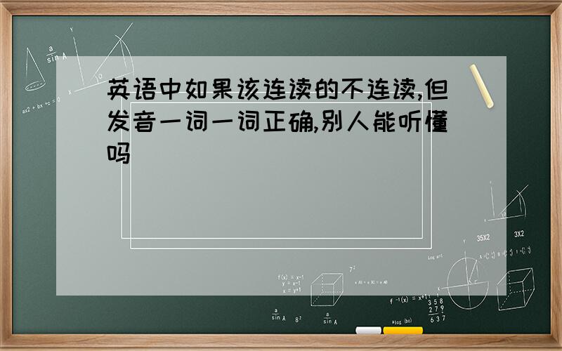 英语中如果该连读的不连读,但发音一词一词正确,别人能听懂吗