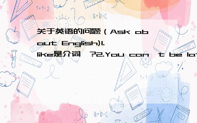 关于英语的问题（Ask about English)1.like是介词嘛?2.You can't be late for school中为何要用be?