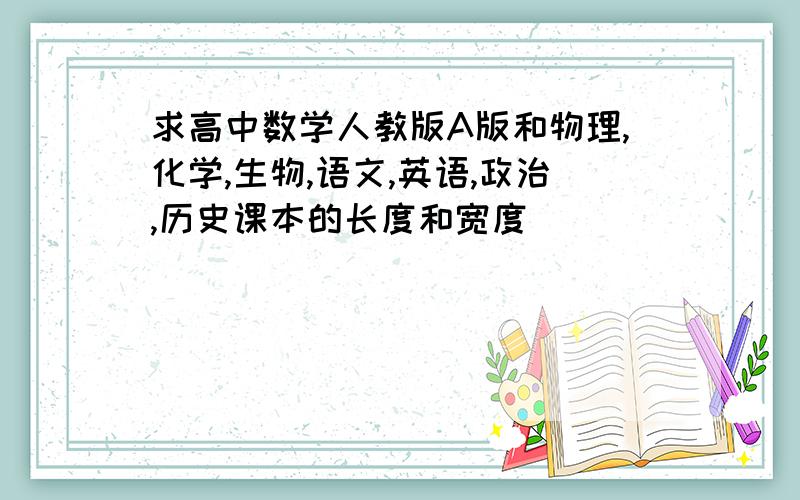 求高中数学人教版A版和物理,化学,生物,语文,英语,政治,历史课本的长度和宽度