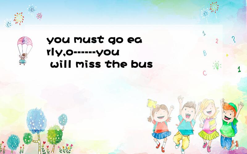 you must go early,o------you will miss the bus
