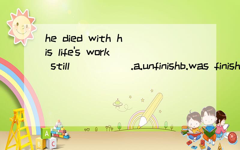 he died with his life's work still _____.a.unfinishb.was finishedc.unfinishedd.unfinishing