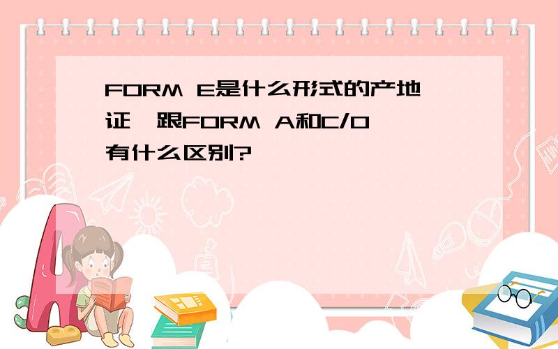 FORM E是什么形式的产地证,跟FORM A和C/O 有什么区别?