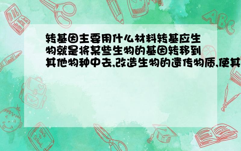 转基因主要用什么材料转基应生物就是将某些生物的基因转移到其他物种中去,改造生物的遗传物质,使其在性状、营养品质、消费品质等方面行人们所需要的目标转变.那么,转基因主要是利用