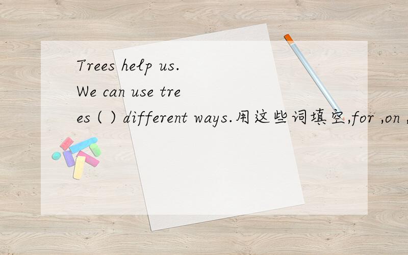 Trees help us.We can use trees ( ) different ways.用这些词填空,for ,on ,at ,to ,from ,in ,of ,with