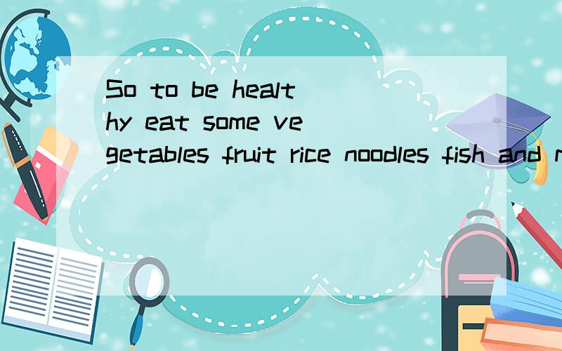 So to be healthy eat some vegetables fruit rice noodles fish and meat的句子结构?So to be healthy eat some vegetables fruit rice noodles fish and meat的句子结构谢谢!