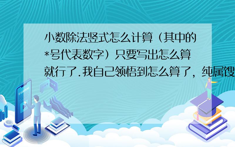 小数除法竖式怎么计算（其中的*号代表数字）只要写出怎么算就行了.我自己领悟到怎么算了，纯属馊主意。先算出得数，然后拿除数×得数的第一位，一次往后乘。每一次计算的结果写在算