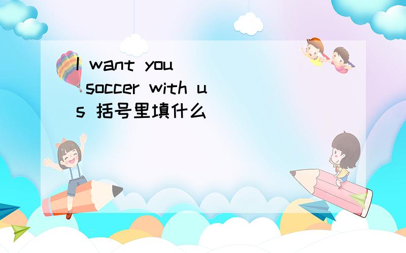 I want you （ ） soccer with us 括号里填什么