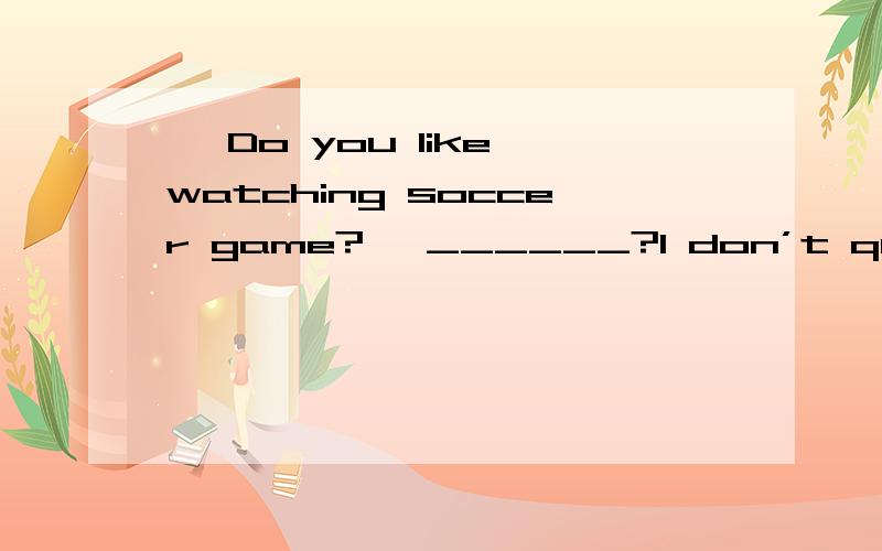 – Do you like watching soccer game?– ______?I don’t quite follow you.A.Why not B.What’s wrong C.What’s up D.Pardon．