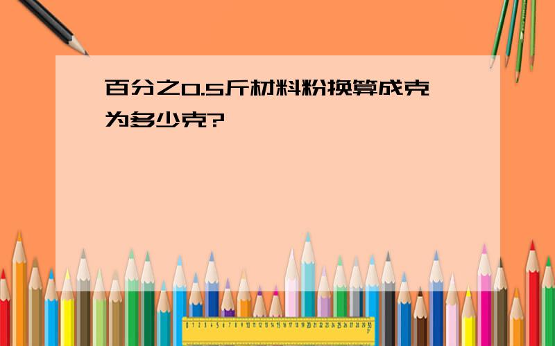 百分之0.5斤材料粉换算成克为多少克?