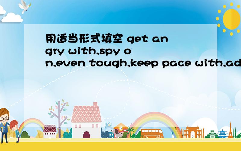 用适当形式填空 get angry with,spy on,even tough,keep pace with,admit with1.I like my baby （）she can sometimes be very annoying2.The policemen （）the robber for several days before they arrasted him3.Only grown ups （）this cinema4.Pay