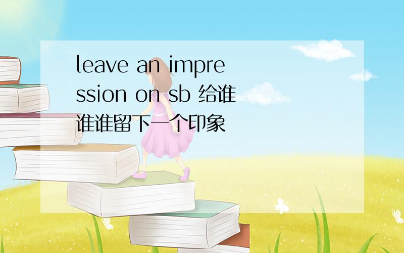 leave an impression on sb 给谁谁谁留下一个印象