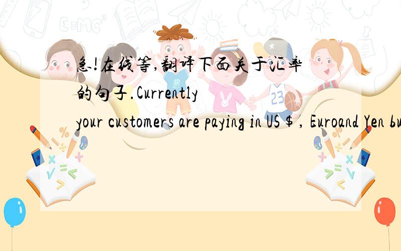 急!在线等,翻译下面关于汇率的句子.Currently your customers are paying in US$, Euroand Yen but your books in Hongkong are kept in HK$ and you want to reduce yourforeign exchange exposure going forward? Or are you thinking of using HK$ as