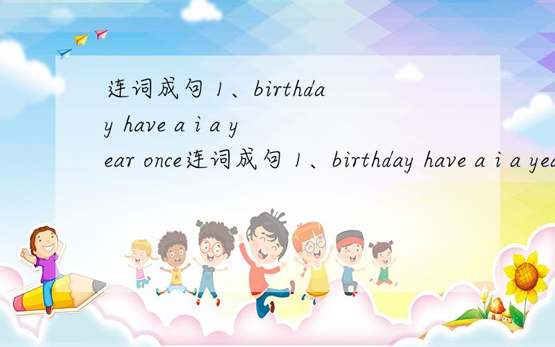 连词成句 1、birthday have a i a year once连词成句 1、birthday have a i a year once 2、brush teetth i my a twice day 3、the beds make to have i school to before i go