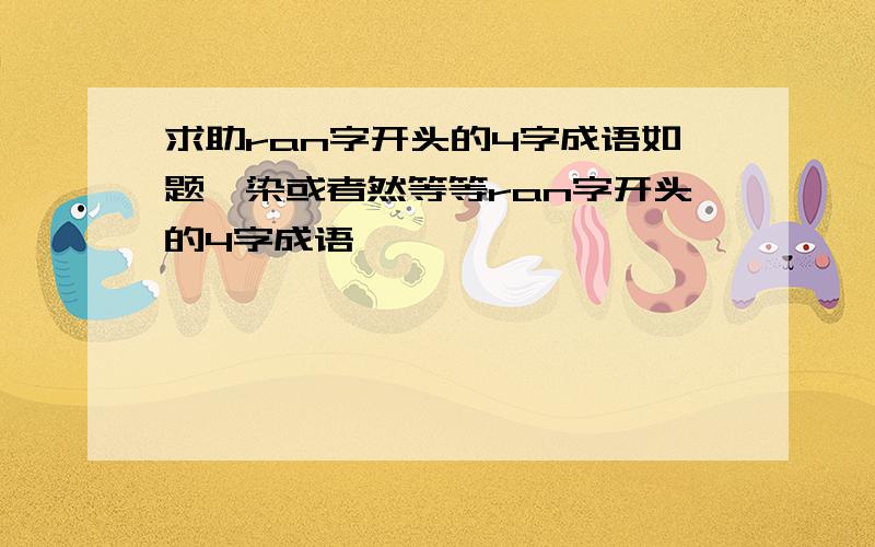 求助ran字开头的4字成语如题,染或者然等等ran字开头的4字成语