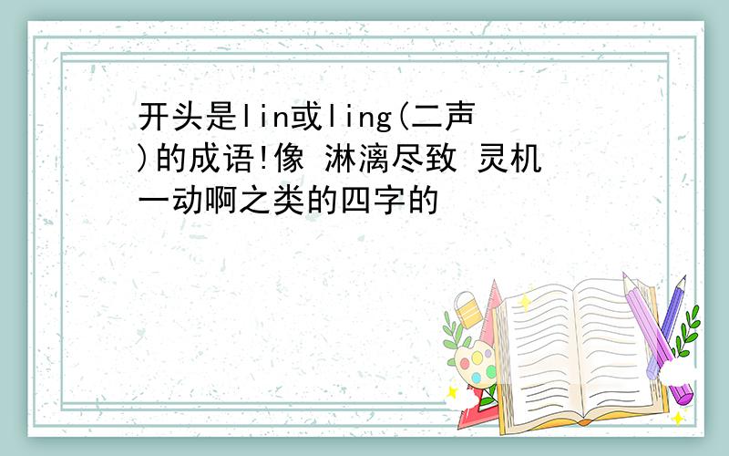 开头是lin或ling(二声)的成语!像 淋漓尽致 灵机一动啊之类的四字的