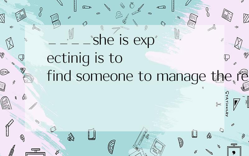 ____she is expectinig is to find someone to manage the restaurant because she is over sixty.A.Which   b.What   C.Whatever   D.That选什么?为什么?