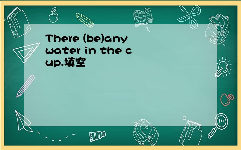 There (be)any water in the cup.填空