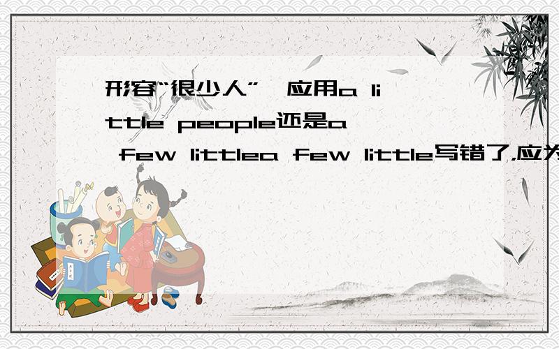 形容“很少人”,应用a little people还是a few littlea few little写错了，应为a few peoplepeople不是可数名词吗？