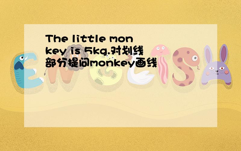 The little monkey is 5kg.对划线部分提问monkey画线