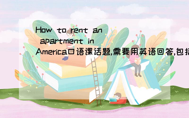 How to rent an apartment in America口语课话题,需要用英语回答,包括住房的面积,设备,安全性,有利和不利的方面,价格等等