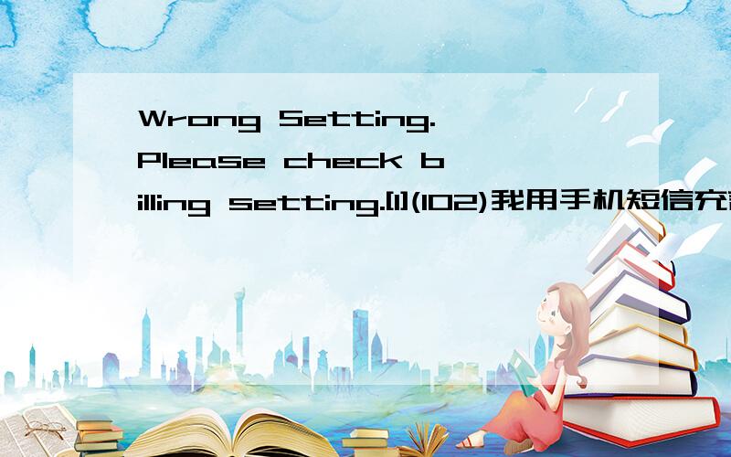 Wrong Setting.Please check billing setting.[1](102)我用手机短信充言情小说吧,为什么出现这个,怎么解请问该怎么解决？我想继续看吖！