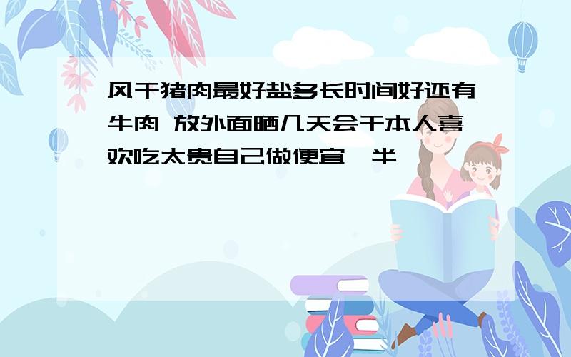 风干猪肉最好盐多长时间好还有牛肉 放外面晒几天会干本人喜欢吃太贵自己做便宜一半