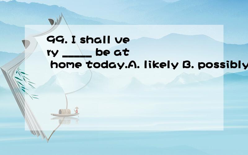 99. I shall very _____ be at home today.A. likely B. possibly C. perhaps D. probably