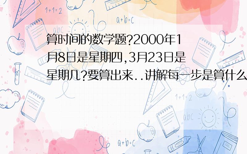 算时间的数学题?2000年1月8日是星期四,3月23日是星期几?要算出来..讲解每一步是算什么的..2000年是润年.可以说说为什么-3吗...