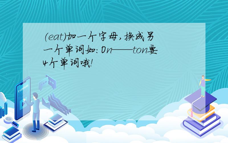 （eat）加一个字母,换成另一个单词如：On——ton要4个单词哦！