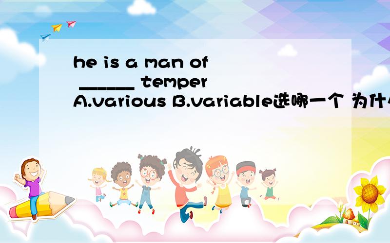 he is a man of ______ temperA.various B.variable选哪一个 为什么